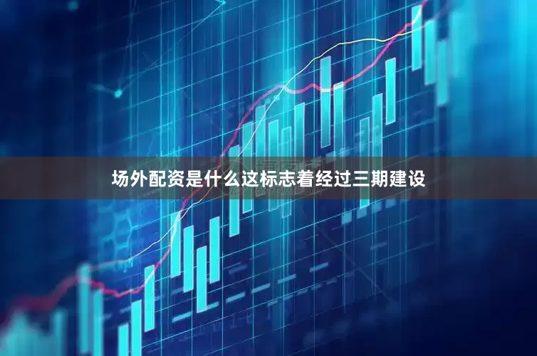 场外配资是什么这标志着经过三期建设