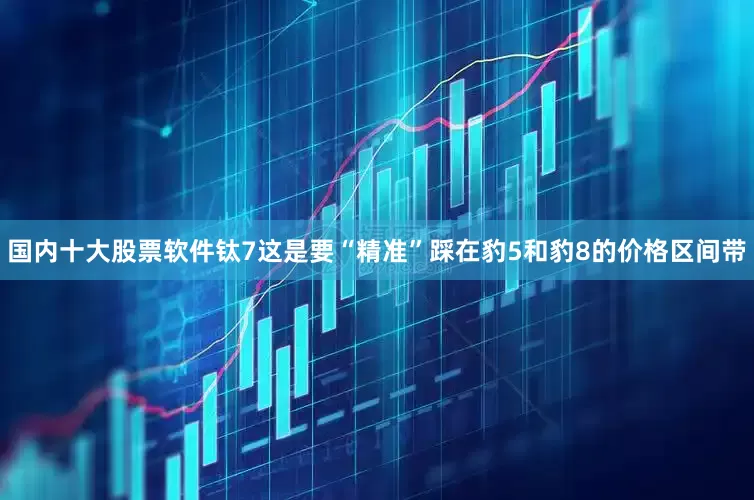 国内十大股票软件钛7这是要“精准”踩在豹5和豹8的价格区间带