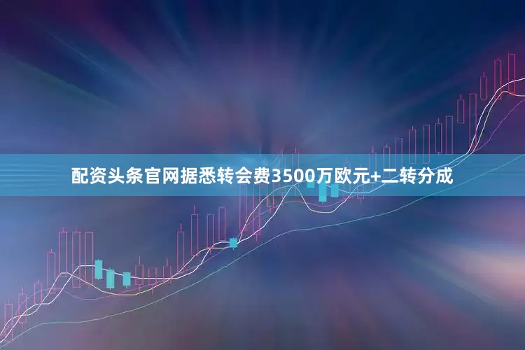 配资头条官网据悉转会费3500万欧元+二转分成