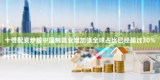 十倍配资炒股　　中国制造业增加值全球占比已经超过30%