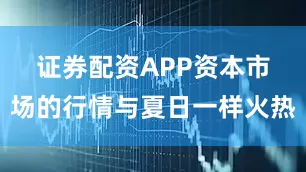 证券配资APP　　资本市场的行情与夏日一样火热