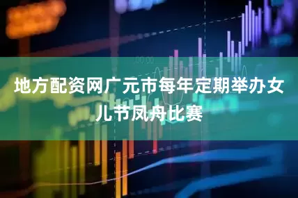 地方配资网广元市每年定期举办女儿节凤舟比赛